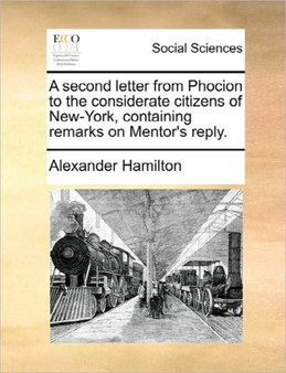 A Second Letter from Phocion to the Considerate Citizens of New-York, Containing Remarks on Mentor's Reply.