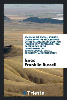 Journal of Social Science, Containing the Proceedings of the American Association. Number XLIV, September, 1906. Papers Read in the Departments of Jurisprudence, Social Economy, and Education by Isaac Franklin Russell - Paperback