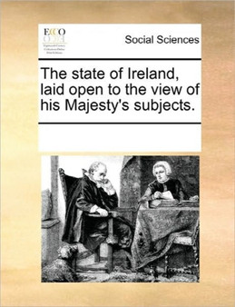 The State of Ireland, Laid Open to the View of His Majesty's Subjects.