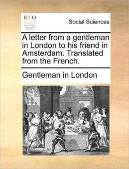 A Letter from a Gentleman in London to His Friend in Amsterdam. Translated from the French.