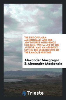 The Life of Flora Macdonald, and Her Adventures with Prince Charles; With a Life of the Author, and an Appendix Giving the Descendents of the Famous Heroine by Alexander MacGregor - Paperback