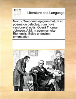 Novus Graecorum Epigrammatum Et Poematon Delectus, Cum Nova Versione Et Notis. Opera Thomae Johnson, A.M. in Usum Scholae Etonensis. Editio Undecima Emendatior.