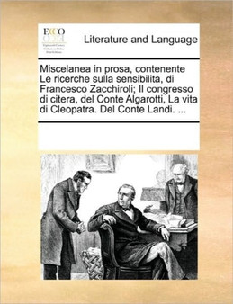 Miscelanea in Prosa, Contenente Le Ricerche Sulla Sensibilita, Di Francesco Zacchiroli; Il Congresso Di Citera, del Conte Algarotti, La Vita Di Cleopatra. del Conte Landi. ...