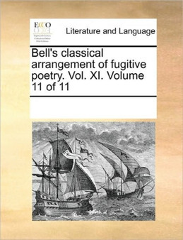 Bell's Classical Arrangement of Fugitive Poetry. Vol. XI. Volume 11 of 11