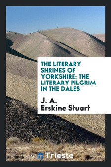 The Literary Shrines of Yorkshire : The Literary Pilgrim in the Dales by J a Erskine Stuart - Paperback