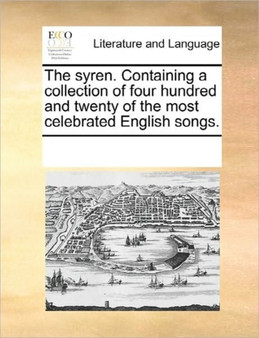 The Syren. Containing a Collection of Four Hundred and Twenty of the Most Celebrated English Songs.