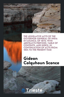 The Legislative Acts of the Governor-General of India in Council of 1870; With Abstracts Prefixed, Table of Contents, and Index; In Continuation of Acts from 1834 to the Present Time by Gideon Colquhoun Sconce - Paperback