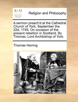 A Sermon Preach'd at the Cathedral Church of York, September the 22d, 1745. on Occasion of the Present Rebellion in Scotland. by Thomas, Lord Archbishop of York.