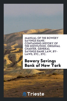 Manual of the Bowery Savings Bank : Containing History of the Institution, Original Charter, General Savings Bank Law, By-Laws, Etc., Etc. by Bowery Savings Bank of New York - Paperback