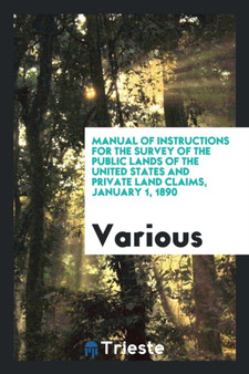 Manual of Instructions for the Survey of the Public Lands of the United States and Private Land Claims, January 1, 1890 by Various - Paperback