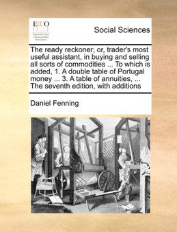 The ready reckoner; or, trader's most useful assistant, in buying and selling all sorts of commodities ... To which is added, 1. A double table of Portugal money ... 3. A table of annuities, ... The s