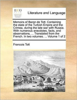 Memoirs of Baron de Tott. Containing the state of the Turkish Empire and the Crimea, during the late war with Russia. With numerous anecdotes, facts, and observations, ... Translated from the French.