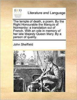 The temple of death, a poem. By the Right Honourable the Marquis of Normanby : a translation out of French. With an ode in memory of her late Majesty Queen Mary. By a person of quality.