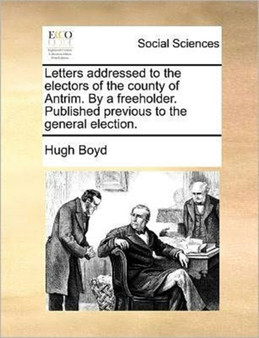 Letters addressed to the electors of the county of Antrim. By a freeholder. Published previous to the general election.