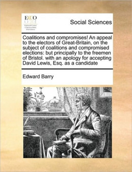 Coalitions and compromises! An appeal to the electors of Great-Britain, on the subject of coalitions and compromised elections : but principally to the freemen of Bristol. with an apology for acceptin Coalitions and compromises! An appeal to the electors of Great-Britain, on the subject of coalitions and compromised elections : but principally to the freemen of Bristol. with an apology for acceptin