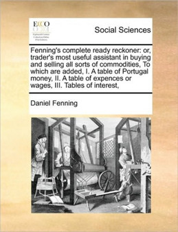 Fenning's complete ready reckoner : or, trader's most useful assistant in buying and selling all sorts of commodities, To which are added, I. A table of Portugal money, II. A table of expences or wage