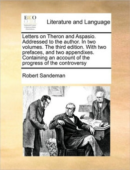 Letters on Theron and Aspasio. Addressed to the author. In two volumes. The third edition. With two prefaces, and two appendixes. Containing an account of the progress of the controversy