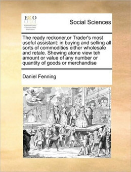 The ready reckoner, or Trader's most useful assistant : in buying and selling all sorts of commodities either wholesale and retale. Shewing atone view teh amount or value of any number or quantity of