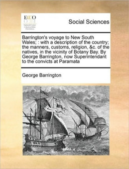 Barrington's voyage to New South Wales; : with a description of the country; the manners, customs, religion, &c. of the natives, in the vicinity of Botany Bay. By George Barrington, now Superintendant