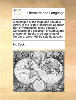 A catalogue of the large and valuable library of the Right Honourable Spencer, Earl of Wilmington, lately deceas'd. Consisting of a collection of curious and uncommon books in all branches of literatu