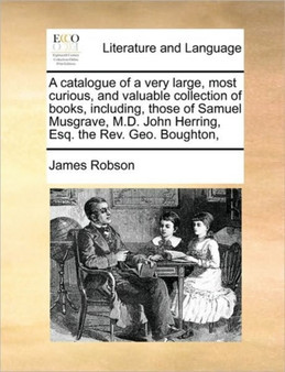 A catalogue of a very large, most curious, and valuable collection of books, including, those of Samuel Musgrave, M.D. John Herring, Esq. the Rev. Geo. Boughton,