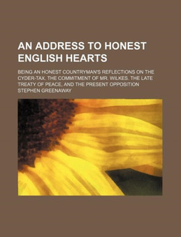 Address to Honest English Hearts; Being an Honest Countryman's Reflections on the Cyder-Tax. the Commitment of Mr. Wilkes. the Late Treaty of Peace