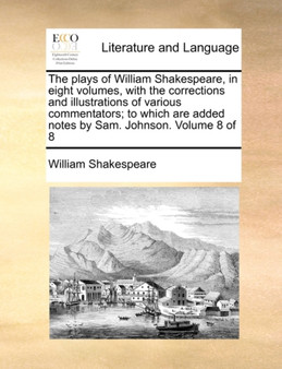 The Plays of William Shakespeare, in Eight Volumes, with the Corrections and Illustrations of Various Commentators; To Which Are Added Notes by Sam. Johnson. Volume 8 of 8