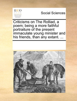 Criticisms on the Rolliad, a Poem; Being a More Faithful Portraiture of the Present Immaculate Young Minister and His Friends, Than Any Extant. ...