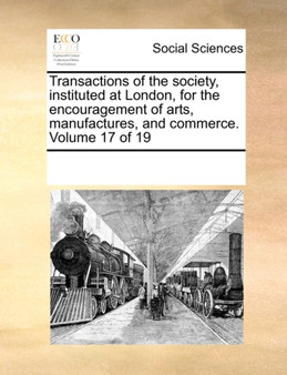 Transactions of the Society, Instituted at London, for the Encouragement of Arts, Manufactures, and Commerce. Volume 17 of 19