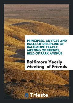 Principles, Advices and Rules of Discipline of Baltimore Yearly Meeting of Friends, Held of Park Avenue by Baltimore Yearly Meeting Of Friends - Paperback