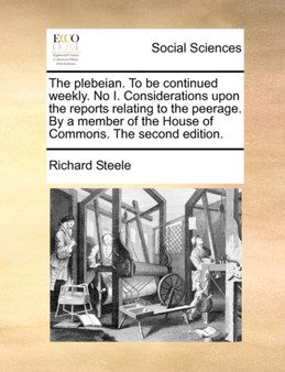 The Plebeian. to Be Continued Weekly. No I. Considerations Upon the Reports Relating to the Peerage. by a Member of the House of Commons. the Second Edition.
