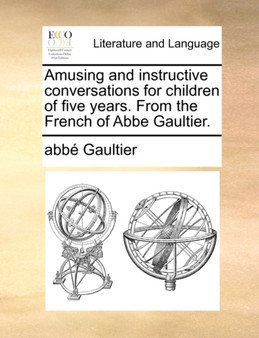 Amusing and Instructive Conversations for Children of Five Years. from the French of ABBE Gaultier. Amusing and Instructive Conversations for Children of Five Years. from the French of ABBE Gaultier.