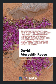 Quakerism Versus Calvinism : Being a Reply to Quakerism Not Christianity, or Reasons for Renouncing the Doctrine of Friends, by Samuel Hanson Cox, Pastor of the Laight-Street Presbyterian Church, and by David Meredith Reese - Paperback
