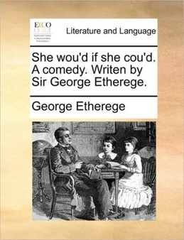 She Wou'd If She Cou'd. a Comedy. Writen by Sir George Etherege.