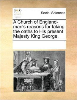 A Church of England-Man's Reasons for Taking the Oaths to His Present Majesty King George.