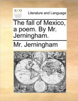 The Fall of Mexico, a Poem. by Mr. Jerningham.