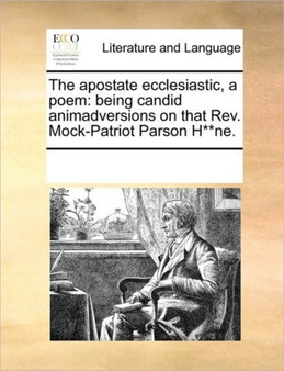 The apostate ecclesiastic, a poem : being candid animadversions on that Rev. Mock-Patriot Parson H**ne.