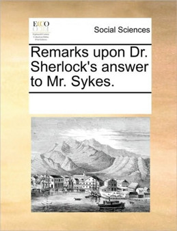 Remarks upon Dr. Sherlock's answer to Mr. Sykes.