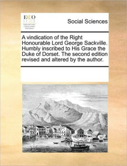 A vindication of the Right Honourable Lord George Sackville. Humbly inscribed to His Grace the Duke of Dorset. The second edition revised and altered by the author.