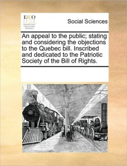 An appeal to the public; stating and considering the objections to the Quebec bill. Inscribed and dedicated to the Patriotic Society of the Bill of Rights.