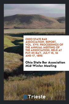 Ohio State Bar Association. Report, Vol. XVII. Proceedings of the Annual Meeting of the Association, Held at Put-In-Bay, July 15, 16 and 17, 1896 by Ohio State Bar Associ Mid-Winter Meeting - Paperback