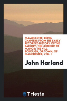 Mamecestre : Being Chapters from the Early Recorded History of the Barony; The Lordship PR Manor; The VILL, Borough, or Town, of Manchester; Vol. I by John Harland - Paperback