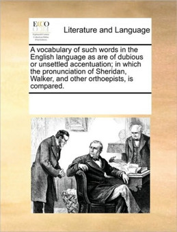 A vocabulary of such words in the English language as are of dubious or unsettled accentuation; in which the pronunciation of Sheridan, Walker, and other orthoepists, is compared.