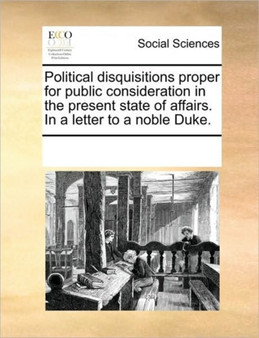 Political disquisitions proper for public consideration in the present state of affairs. In a letter to a noble Duke.