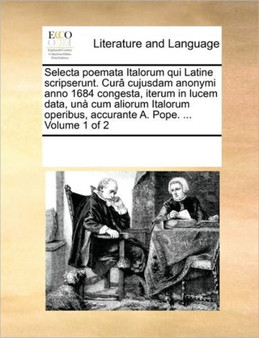 Selecta poemata Italorum qui Latine scripserunt. Cura cujusdam anonymi anno 1684 congesta, iterum in lucem data, una cum aliorum Italorum operibus, accurante A. Pope. ... Volume 1 of 2