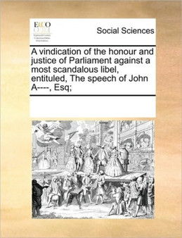 A vindication of the honour and justice of Parliament against a most scandalous libel, entituled, The speech of John A----, Esq;