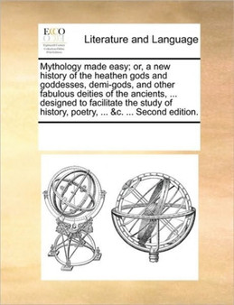 Mythology made easy; or, a new history of the heathen gods and goddesses, demi-gods, and other fabulous deities of the ancients, ... designed to facilitate the study of history, poetry, ... &c. ... Se