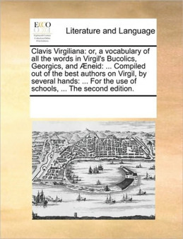 Clavis Virgiliana : or, a vocabulary of all the words in Virgil's Bucolics, Georgics, and AEneid: ... Compiled out of the best authors on Virgil, by several hands: ... For the use of schools, ... The