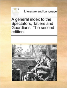 A general index to the Spectators, Tatlers and Guardians. The second edition.