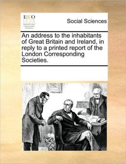 An Address to the Inhabitants of Great Britain and Ireland, in Reply to a Printed Report of the London Corresponding Societies.